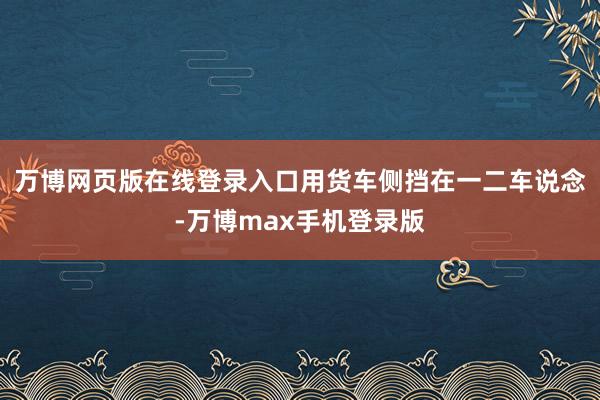 万博网页版在线登录入口用货车侧挡在一二车说念-万博max手机登录版