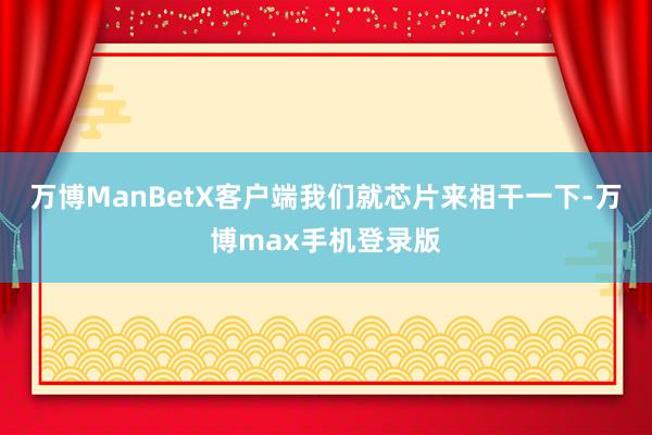 万博ManBetX客户端我们就芯片来相干一下-万博max手机登录版