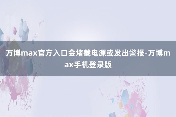 万博max官方入口会堵截电源或发出警报-万博max手机登录版