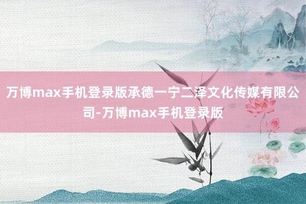 万博max手机登录版承德一宁二泽文化传媒有限公司-万博max手机登录版