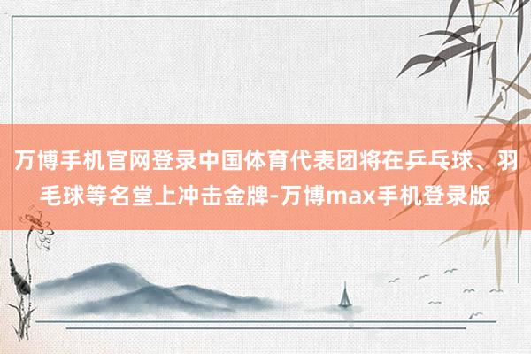 万博手机官网登录中国体育代表团将在乒乓球、羽毛球等名堂上冲击金牌-万博max手机登录版