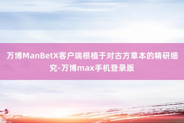 万博ManBetX客户端根植于对古方草本的精研细究-万博max手机登录版