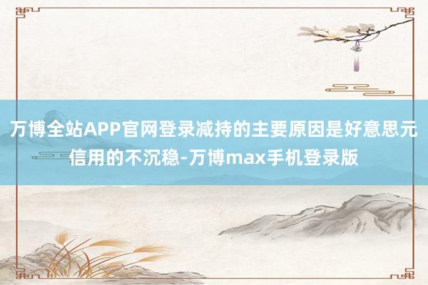 万博全站APP官网登录减持的主要原因是好意思元信用的不沉稳-万博max手机登录版