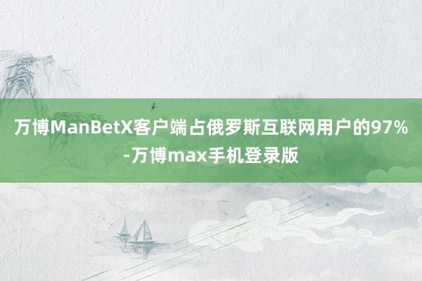 万博ManBetX客户端占俄罗斯互联网用户的97%-万博max手机登录版