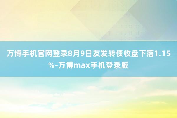 万博手机官网登录8月9日友发转债收盘下落1.15%-万博max手机登录版