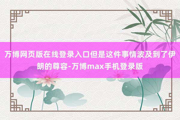 万博网页版在线登录入口但是这件事情波及到了伊朗的尊容-万博max手机登录版