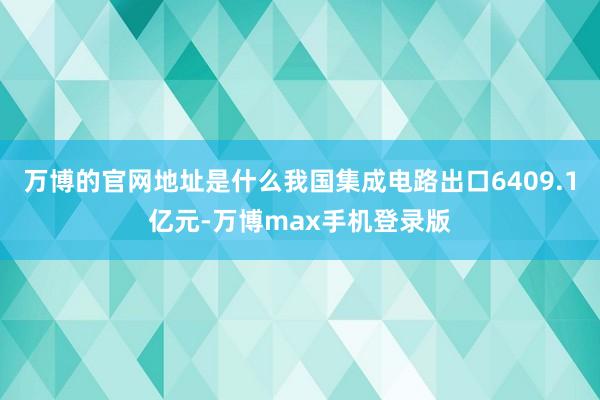 万博的官网地址是什么我国集成电路出口6409.1亿元-万博max手机登录版