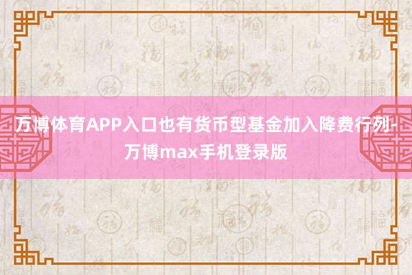 万博体育APP入口也有货币型基金加入降费行列-万博max手机登录版