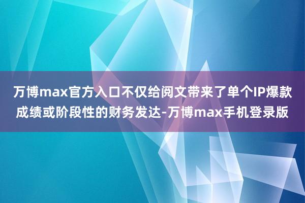 万博max官方入口不仅给阅文带来了单个IP爆款成绩或阶段性的财务发达-万博max手机登录版