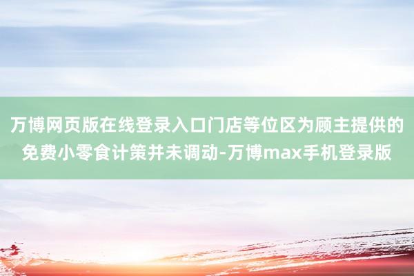 万博网页版在线登录入口门店等位区为顾主提供的免费小零食计策并未调动-万博max手机登录版