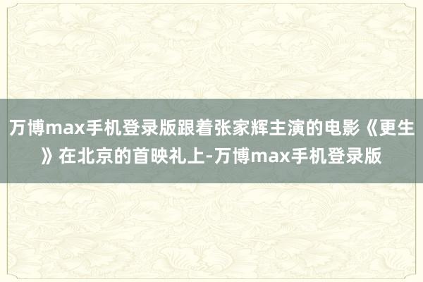 万博max手机登录版跟着张家辉主演的电影《更生》在北京的首映礼上-万博max手机登录版