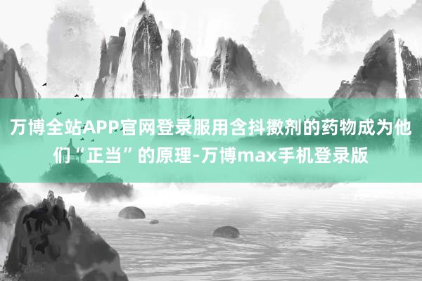 万博全站APP官网登录服用含抖擞剂的药物成为他们“正当”的原理-万博max手机登录版