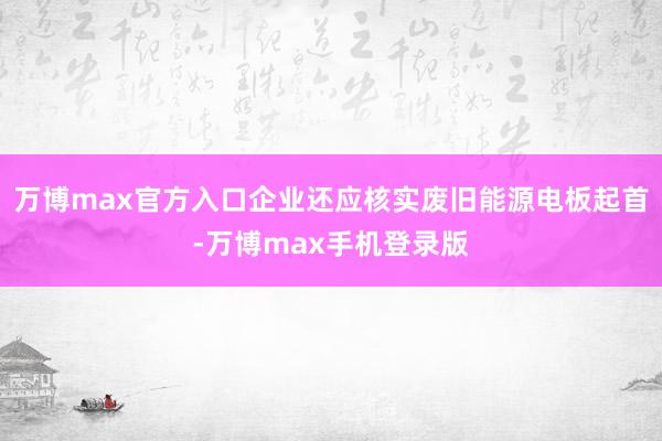 万博max官方入口企业还应核实废旧能源电板起首-万博max手机登录版