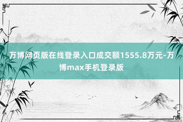 万博网页版在线登录入口成交额1555.8万元-万博max手机登录版