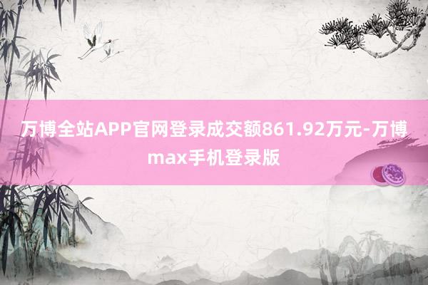 万博全站APP官网登录成交额861.92万元-万博max手机登录版