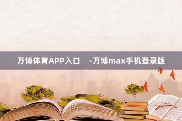 万博体育APP入口    -万博max手机登录版