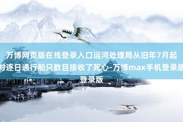 万博网页版在线登录入口运河处理局从旧年7月起对逐日通行船只数目接收了死心-万博max手机登录版