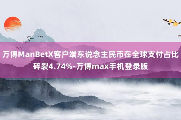 万博ManBetX客户端东说念主民币在全球支付占比碎裂4.74%-万博max手机登录版