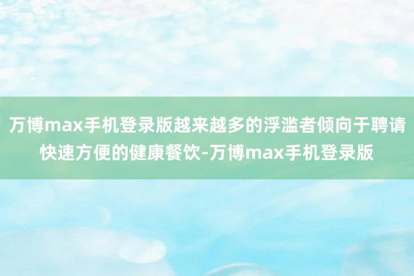 万博max手机登录版越来越多的浮滥者倾向于聘请快速方便的健康餐饮-万博max手机登录版