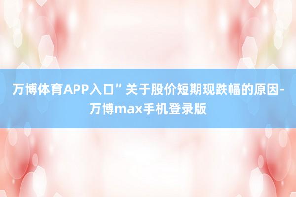 万博体育APP入口”关于股价短期现跌幅的原因-万博max手机登录版