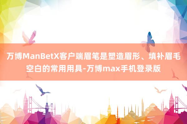 万博ManBetX客户端眉笔是塑造眉形、填补眉毛空白的常用用具-万博max手机登录版