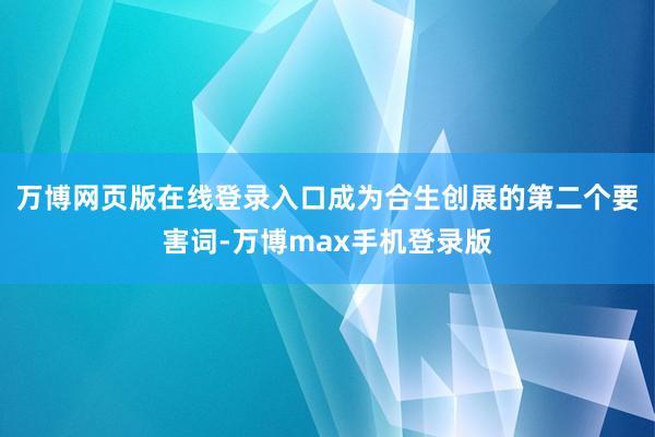 万博网页版在线登录入口成为合生创展的第二个要害词-万博max手机登录版