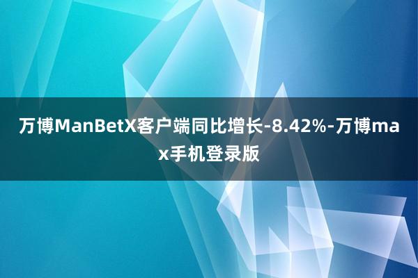 万博ManBetX客户端同比增长-8.42%-万博max手机登录版