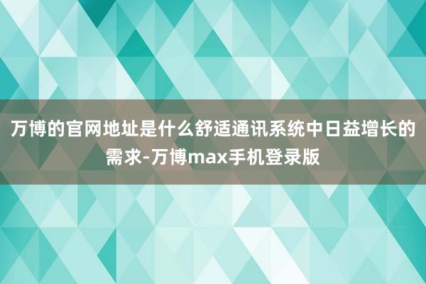 万博的官网地址是什么舒适通讯系统中日益增长的需求-万博max手机登录版