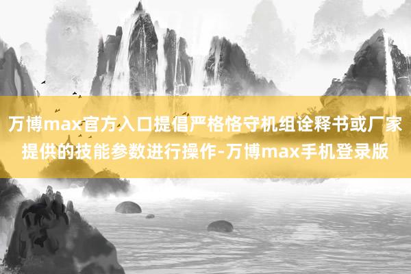 万博max官方入口提倡严格恪守机组诠释书或厂家提供的技能参数进行操作-万博max手机登录版