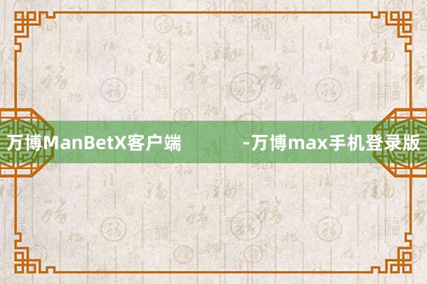 万博ManBetX客户端            -万博max手机登录版