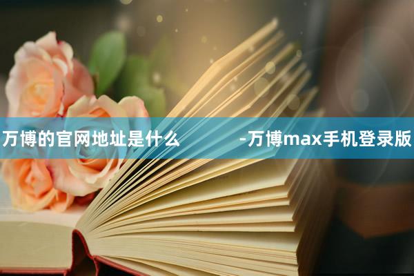 万博的官网地址是什么            -万博max手机登录版