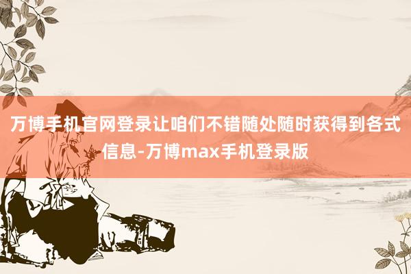 万博手机官网登录让咱们不错随处随时获得到各式信息-万博max手机登录版