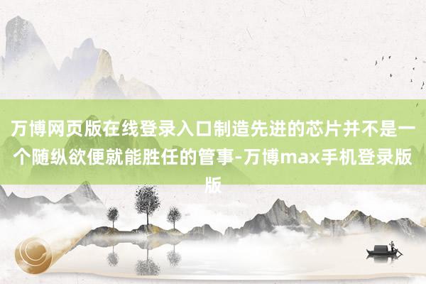 万博网页版在线登录入口制造先进的芯片并不是一个随纵欲便就能胜任的管事-万博max手机登录版