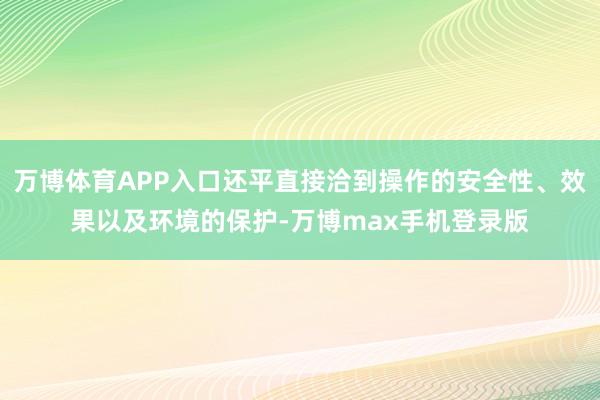 万博体育APP入口还平直接洽到操作的安全性、效果以及环境的保护-万博max手机登录版