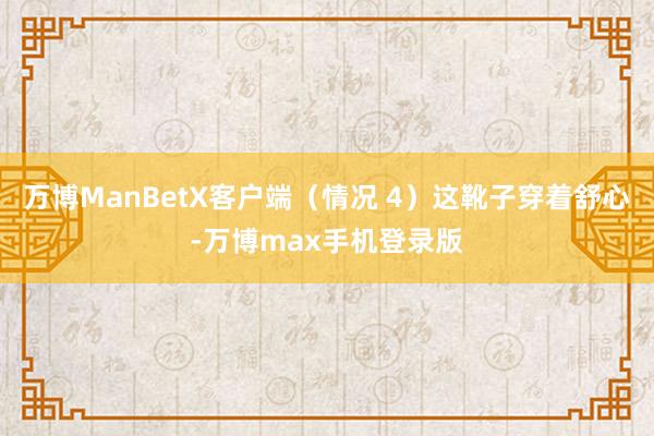 万博ManBetX客户端（情况 4）这靴子穿着舒心-万博max手机登录版