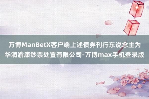 万博ManBetX客户端上述债券刊行东说念主为华润渝康钞票处置有限公司-万博max手机登录版